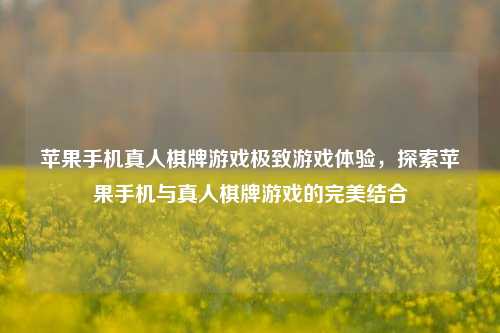 苹果手机真人棋牌游戏极致游戏体验，探索苹果手机与真人棋牌游戏的完美结合