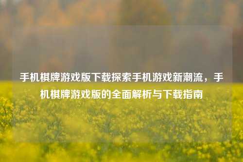 手机棋牌游戏版下载探索手机游戏新潮流，手机棋牌游戏版的全面解析与下载指南