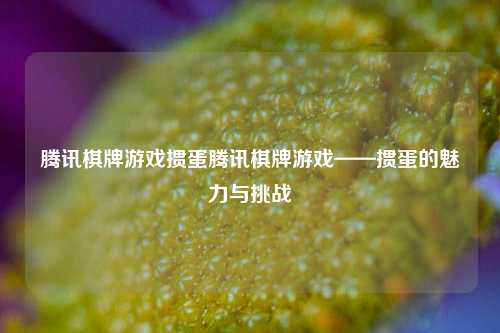 腾讯棋牌游戏掼蛋腾讯棋牌游戏——掼蛋的魅力与挑战