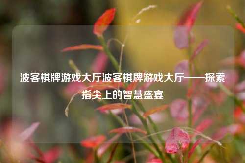 波客棋牌游戏大厅波客棋牌游戏大厅——探索指尖上的智慧盛宴
