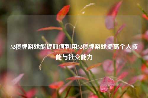 52棋牌游戏能提如何利用52棋牌游戏提高个人技能与社交能力