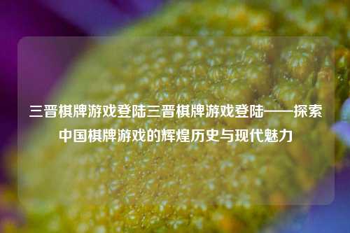 三晋棋牌游戏登陆三晋棋牌游戏登陆——探索中国棋牌游戏的辉煌历史与现代魅力