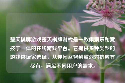 楚天棋牌游戏楚天棋牌游戏是一款集娱乐和竞技于一体的在线游戏平台。它提供多种类型的游戏供玩家选择，从休闲益智到激烈对抗应有尽有，满足不同用户的需求。
