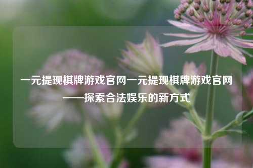 一元提现棋牌游戏官网一元提现棋牌游戏官网——探索合法娱乐的新方式