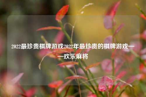 2022最珍贵棋牌游戏2022年最珍贵的棋牌游戏——欢乐麻将