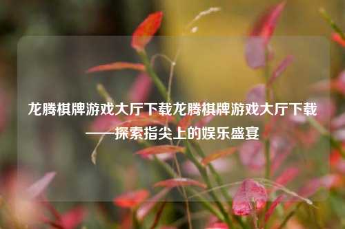 龙腾棋牌游戏大厅下载龙腾棋牌游戏大厅下载——探索指尖上的娱乐盛宴