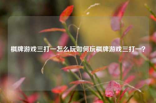 棋牌游戏三打一怎么玩如何玩棋牌游戏三打一？