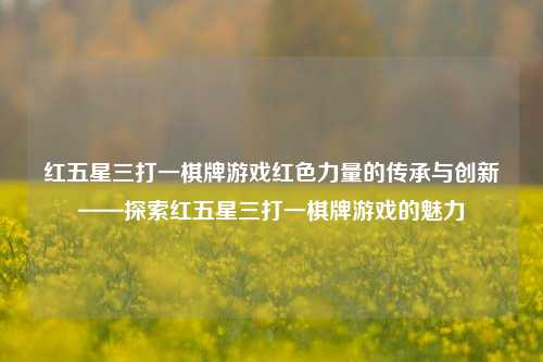 红五星三打一棋牌游戏红色力量的传承与创新——探索红五星三打一棋牌游戏的魅力