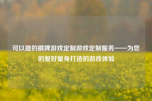可以提的棋牌游戏定制游戏定制服务——为您的爱好量身打造的游戏体验