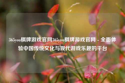 365you棋牌游戏官网365you棋牌游戏官网 - 全面体验中国传统文化与现代游戏乐趣的平台