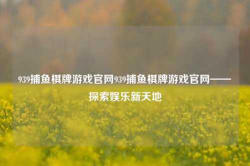 939捕鱼棋牌游戏官网939捕鱼棋牌游戏官网——探索娱乐新天地