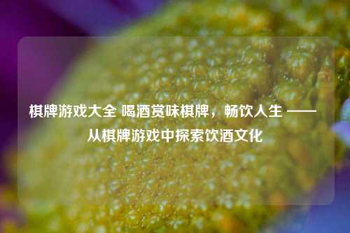 棋牌游戏大全 喝酒赏味棋牌，畅饮人生 —— 从棋牌游戏中探索饮酒文化