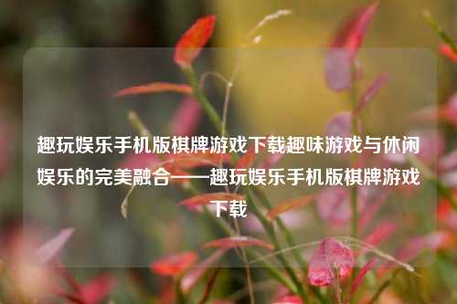 趣玩娱乐手机版棋牌游戏下载趣味游戏与休闲娱乐的完美融合——趣玩娱乐手机版棋牌游戏下载