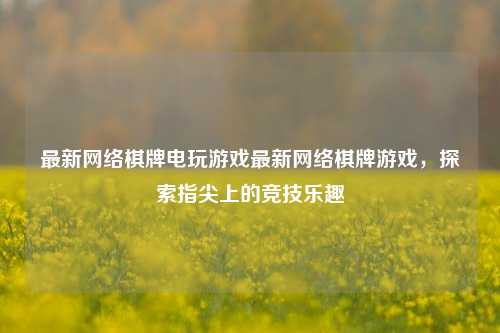 最新网络棋牌电玩游戏最新网络棋牌游戏，探索指尖上的竞技乐趣