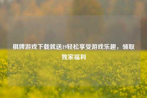 棋牌游戏下载就送19轻松享受游戏乐趣，领取独家福利