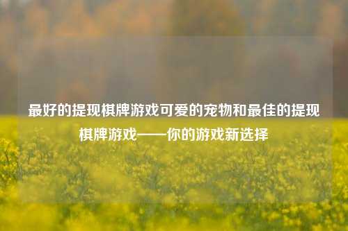 最好的提现棋牌游戏可爱的宠物和最佳的提现棋牌游戏——你的游戏新选择