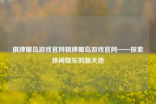 棋牌椰岛游戏官网棋牌椰岛游戏官网——探索休闲娱乐的新天地