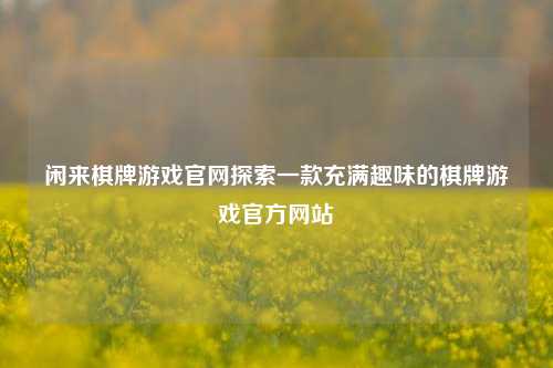 闲来棋牌游戏官网探索一款充满趣味的棋牌游戏官方网站