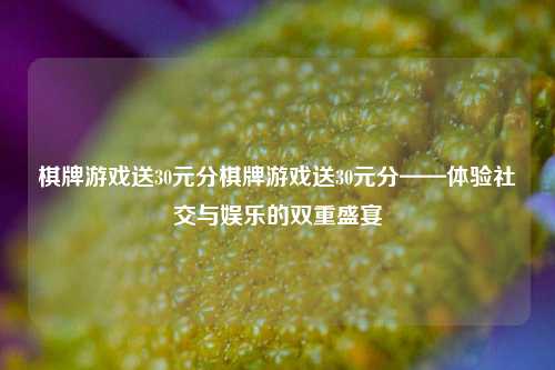 棋牌游戏送30元分棋牌游戏送30元分——体验社交与娱乐的双重盛宴
