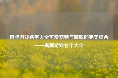 棋牌游戏名字大全可爱宠物与游戏的完美结合——棋牌游戏名字大全