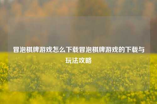 冒泡棋牌游戏怎么下载冒泡棋牌游戏的下载与玩法攻略
