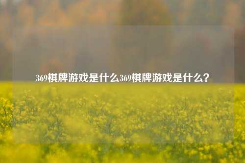 369棋牌游戏是什么369棋牌游戏是什么？