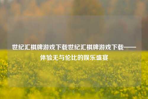 世纪汇棋牌游戏下载世纪汇棋牌游戏下载——体验无与伦比的娱乐盛宴