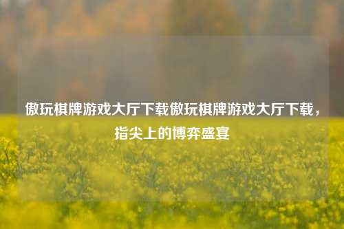 傲玩棋牌游戏大厅下载傲玩棋牌游戏大厅下载，指尖上的博弈盛宴