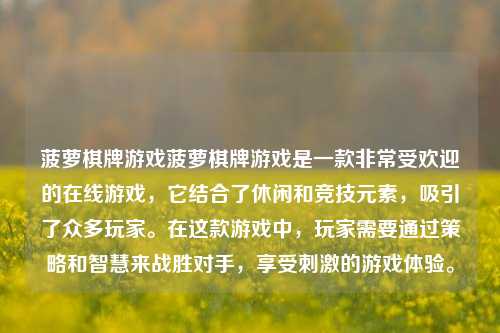 菠萝棋牌游戏菠萝棋牌游戏是一款非常受欢迎的在线游戏，它结合了休闲和竞技元素，吸引了众多玩家。在这款游戏中，玩家需要通过策略和智慧来战胜对手，享受刺激的游戏体验。