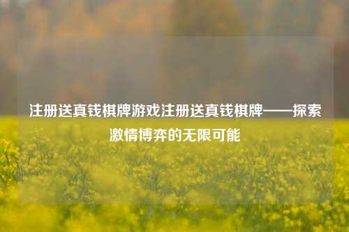 注册送真钱棋牌游戏注册送真钱棋牌——探索激情博弈的无限可能