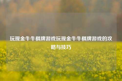 玩现金牛牛棋牌游戏玩现金牛牛棋牌游戏的攻略与技巧
