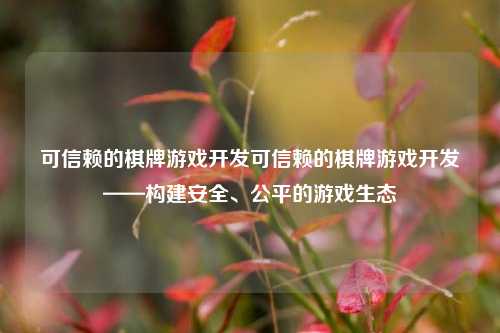 可信赖的棋牌游戏开发可信赖的棋牌游戏开发——构建安全、公平的游戏生态