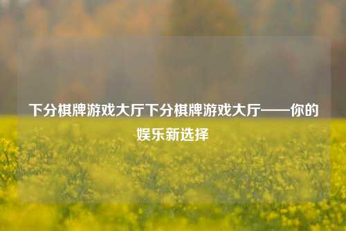 下分棋牌游戏大厅下分棋牌游戏大厅——你的娱乐新选择