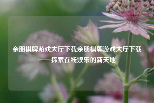 亲朋棋牌游戏大厅下载亲朋棋牌游戏大厅下载——探索在线娱乐的新天地