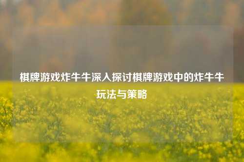 棋牌游戏炸牛牛深入探讨棋牌游戏中的炸牛牛玩法与策略