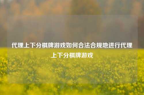 代理上下分棋牌游戏如何合法合规地进行代理上下分棋牌游戏