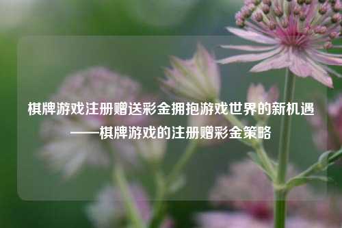 棋牌游戏注册赠送彩金拥抱游戏世界的新机遇——棋牌游戏的注册赠彩金策略