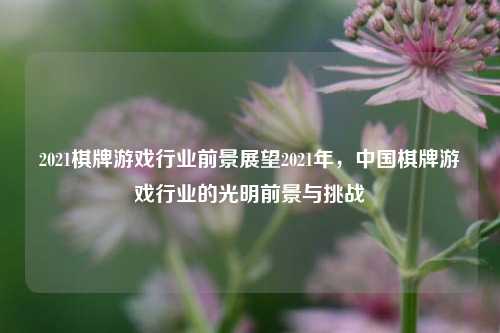 2021棋牌游戏行业前景展望2021年，中国棋牌游戏行业的光明前景与挑战