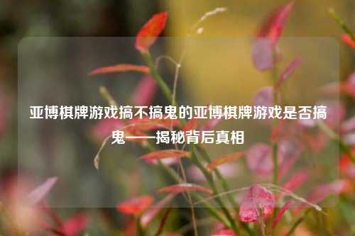 亚博棋牌游戏搞不搞鬼的亚博棋牌游戏是否搞鬼——揭秘背后真相