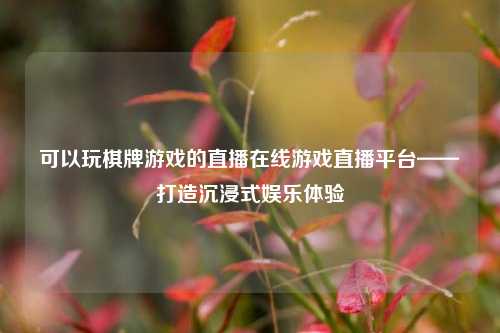 可以玩棋牌游戏的直播在线游戏直播平台——打造沉浸式娱乐体验