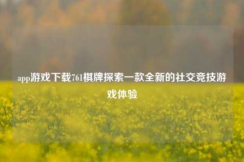 app游戏下载761棋牌探索一款全新的社交竞技游戏体验