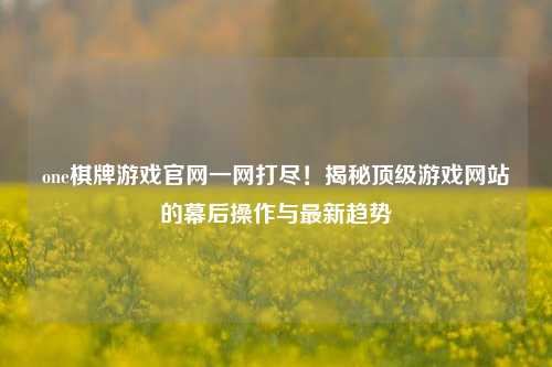 one棋牌游戏官网一网打尽！揭秘顶级游戏网站的幕后操作与最新趋势