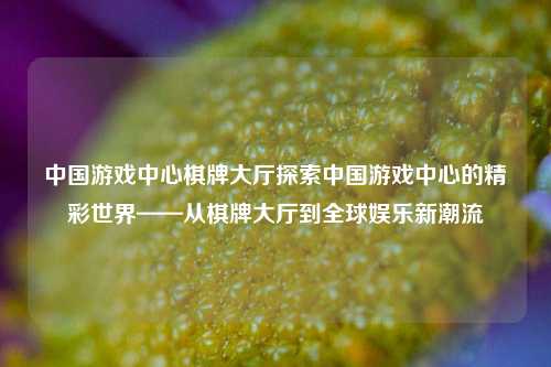 中国游戏中心棋牌大厅探索中国游戏中心的精彩世界——从棋牌大厅到全球娱乐新潮流
