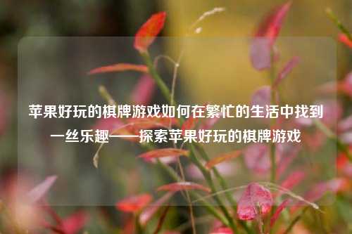 苹果好玩的棋牌游戏如何在繁忙的生活中找到一丝乐趣——探索苹果好玩的棋牌游戏