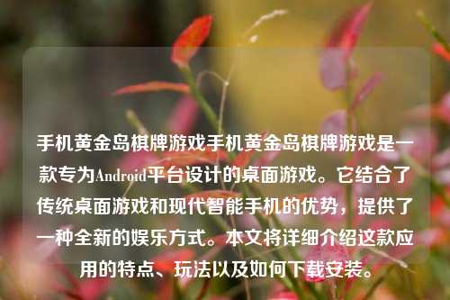 手机黄金岛棋牌游戏手机黄金岛棋牌游戏是一款专为Android平台设计的桌面游戏。它结合了传统桌面游戏和现代智能手机的优势，提供了一种全新的娱乐方式。本文将详细介绍这款应用的特点、玩法以及如何下载安装。