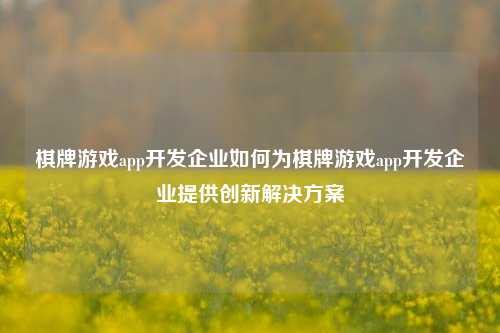 棋牌游戏app开发企业如何为棋牌游戏app开发企业提供创新解决方案