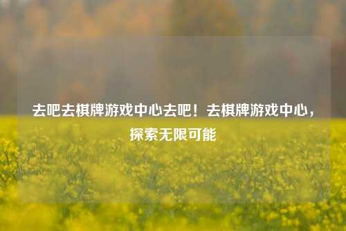 去吧去棋牌游戏中心去吧！去棋牌游戏中心，探索无限可能