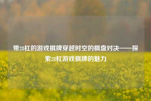 带28杠的游戏棋牌穿越时空的棋盘对决——探索28杠游戏棋牌的魅力