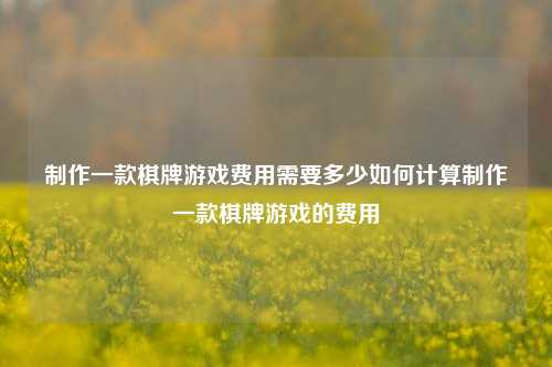 制作一款棋牌游戏费用需要多少如何计算制作一款棋牌游戏的费用