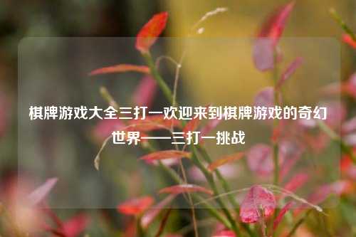 棋牌游戏大全三打一欢迎来到棋牌游戏的奇幻世界——三打一挑战